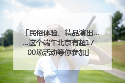 民俗体验、精品演出……这个端午北京有超1700场活动等你参加