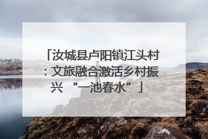 汝城县卢阳镇江头村：文旅融合激活乡村振兴 “一池春水”