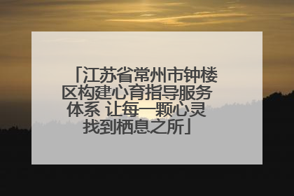 江苏省常州市钟楼区构建心育指导服务体系 让每一颗心灵找到栖息之所