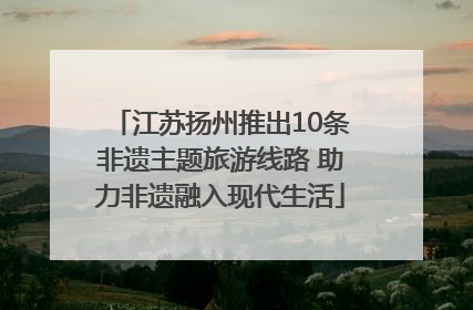 江苏扬州推出10条非遗主题旅游线路 助力非遗融入现代生活