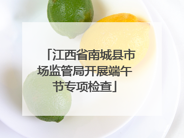 江西省南城县市场监管局开展端午节专项检查
