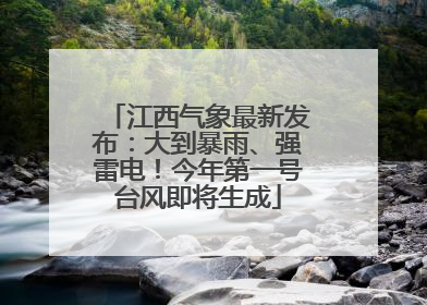 江西气象最新发布：大到暴雨、强雷电！今年第一号台风即将生成
