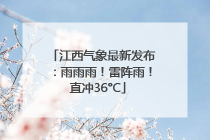 江西气象最新发布：雨雨雨！雷阵雨！直冲36°C