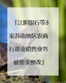 江阴银行等3家苏南地区农商行基金销售业务被要求整改