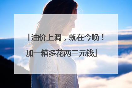油价上调，就在今晚！加一箱多花两三元钱