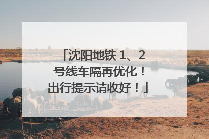 沈阳地铁 1、2 号线车隔再优化！出行提示请收好！