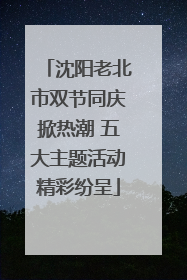 沈阳老北市双节同庆掀热潮 五大主题活动精彩纷呈
