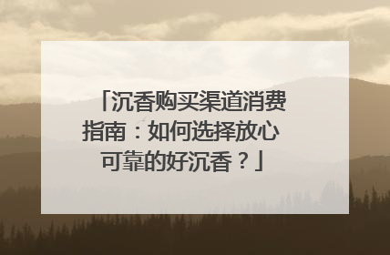 沉香购买渠道消费指南：如何选择放心可靠的好沉香？