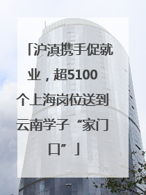 沪滇携手促就业，超5100个上海岗位送到云南学子“家门口”
