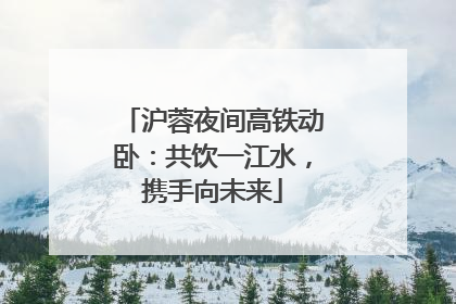 沪蓉夜间高铁动卧：共饮一江水，携手向未来