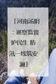 河南汤阴：巡察监督护民生 防汛一线筑安澜
