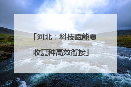河北：科技赋能夏收夏种高效衔接