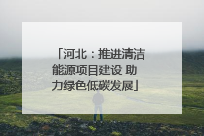 河北：推进清洁能源项目建设 助力绿色低碳发展