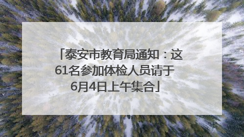 泰安市教育局通知：这61名参加体检人员请于6月4日上午集合