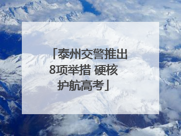 泰州交警推出8项举措 硬核护航高考