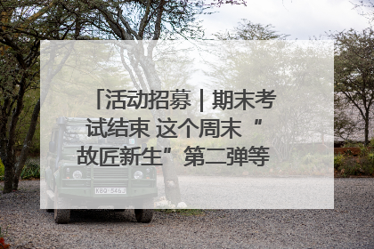 活动招募｜期末考试结束 这个周末“故匠新生”第二弹等着同学们来体验！