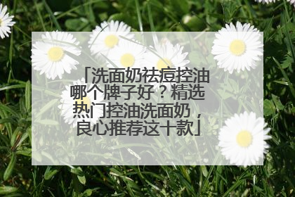 洗面奶祛痘控油哪个牌子好？精选热门控油洗面奶，良心推荐这十款