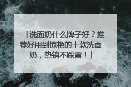 洗面奶什么牌子好？推荐好用到惊艳的十款洗面奶，热销不踩雷！