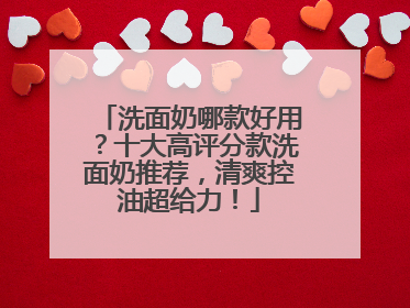 洗面奶哪款好用？十大高评分款洗面奶推荐，清爽控油超给力！