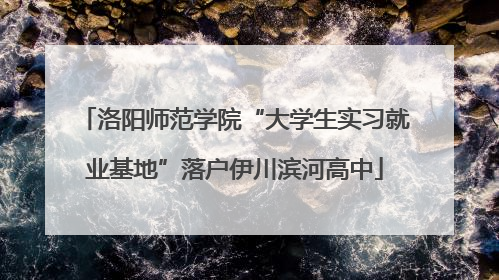 洛阳师范学院“大学生实习就业基地”落户伊川滨河高中