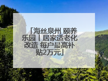 海丝泉州 颐养乐园丨居家适老化改造 每户最高补贴2万元