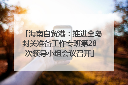海南自贸港：推进全岛封关准备工作专班第28次领导小组会议召开