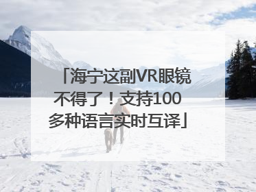 海宁这副VR眼镜不得了！支持100多种语言实时互译