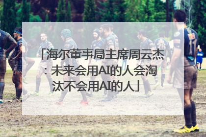 海尔董事局主席周云杰：未来会用AI的人会淘汰不会用AI的人