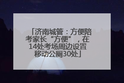 济南城管：方便陪考家长“方便”，在14处考场周边设置移动公厕30处