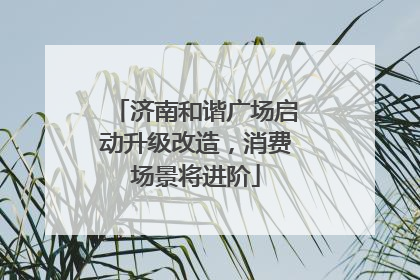 济南和谐广场启动升级改造，消费场景将进阶