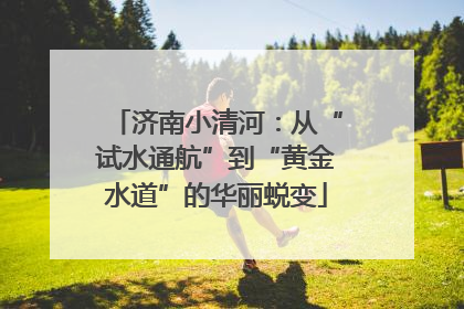 济南小清河：从“试水通航”到“黄金水道”的华丽蜕变