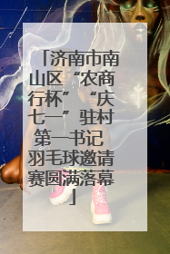 济南市南山区“农商行杯”“庆七一”驻村第一书记 羽毛球邀请赛圆满落幕