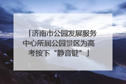 济南市公园发展服务中心所属公园景区为高考按下“静音键”