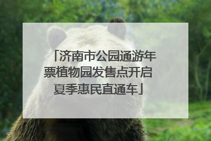 济南市公园通游年票植物园发售点开启夏季惠民直通车