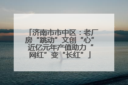 济南市市中区：老厂房“跳动”文创“心” 近亿元年产值助力“网红”变“长红”