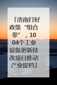 济南打好政策“组合拳”，1004个工业设备更新技改项目推动产业提档