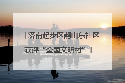 济南起步区鹊山东社区获评“全国文明村”