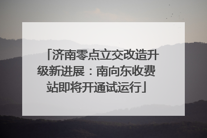 济南零点立交改造升级新进展：南向东收费站即将开通试运行