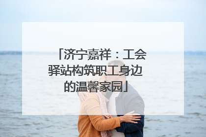 济宁嘉祥：工会驿站构筑职工身边的温馨家园