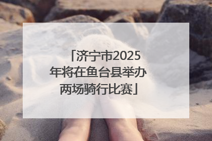 济宁市2025年将在鱼台县举办两场骑行比赛