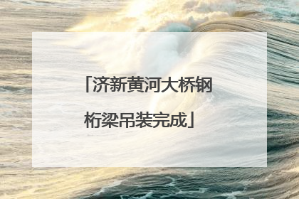 济新黄河大桥钢桁梁吊装完成