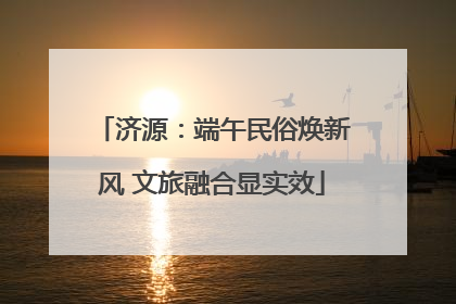 济源：端午民俗焕新风 文旅融合显实效