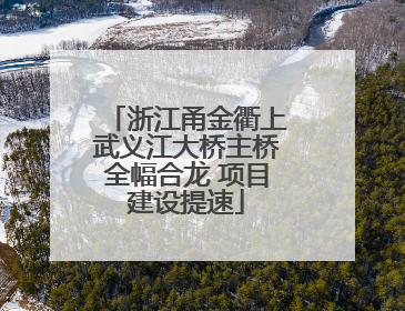 浙江甬金衢上武义江大桥主桥全幅合龙 项目建设提速