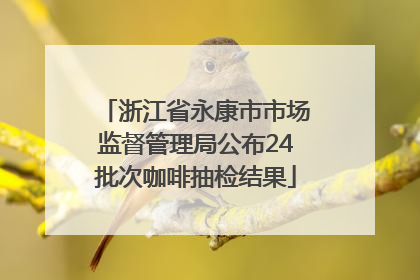 浙江省永康市市场监督管理局公布24批次咖啡抽检结果
