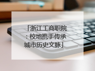 浙江工商职院：校地携手传承城市历史文脉