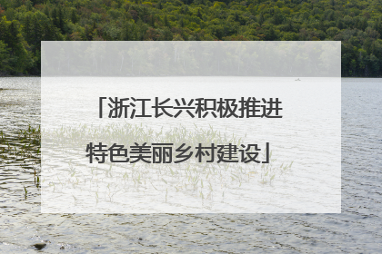 浙江长兴积极推进特色美丽乡村建设