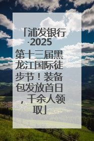 浦发银行·2025第十三届黑龙江国际徒步节！装备包发放首日，千余人领取