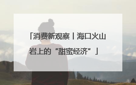 消费新观察丨海口火山岩上的“甜蜜经济”