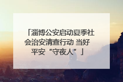 淄博公安启动夏季社会治安清查行动 当好平安“守夜人”