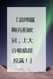 淄博蹴鞠亮相欧冠，上大分吸睛度拉满！